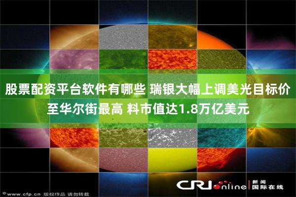 股票配资平台软件有哪些 瑞银大幅上调美光目标价至华尔街最高 料市值达1.8万亿美元