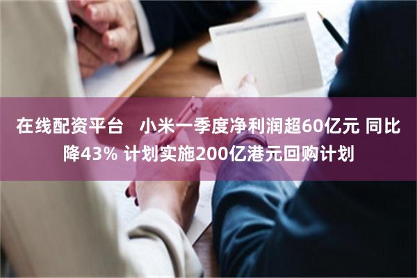在线配资平台   小米一季度净利润超60亿元 同比降43% 计划实施200亿港元回购计划