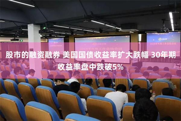 股市的融资融券 美国国债收益率扩大跌幅 30年期收益率盘中跌破5%