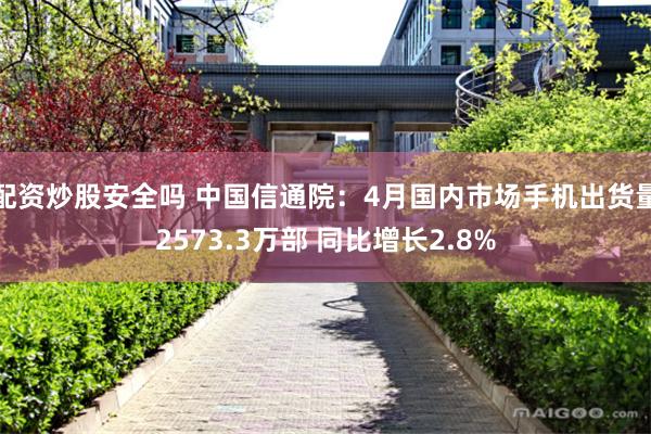 配资炒股安全吗 中国信通院：4月国内市场手机出货量2573.3万部 同比增长2.8%