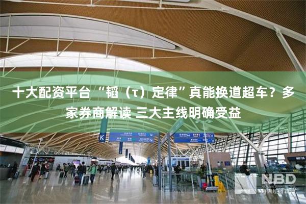十大配资平台 “韬（τ）定律”真能换道超车？多家券商解读 三大主线明确受益