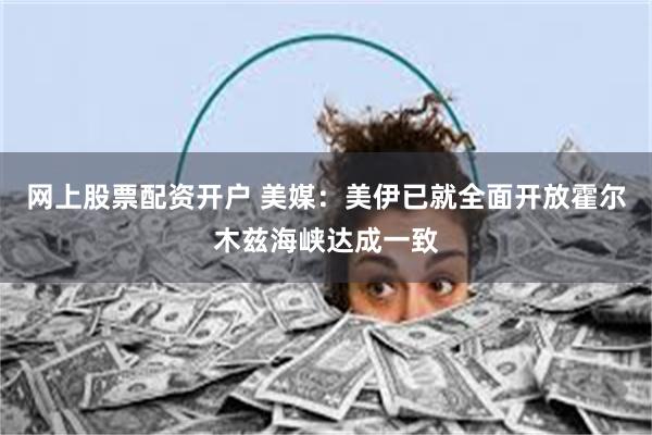 网上股票配资开户 美媒：美伊已就全面开放霍尔木兹海峡达成一致