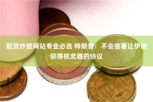 配资炒股网站专业必选 特朗普：不会签署让伊朗获得核武器的协议