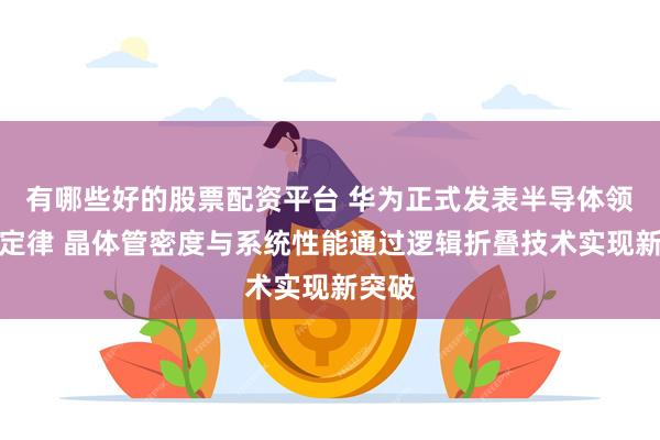 有哪些好的股票配资平台 华为正式发表半导体领域新定律 晶体管密度与系统性能通过逻辑折叠技术实现新突破