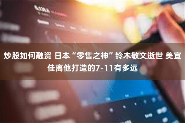 炒股如何融资 日本“零售之神”铃木敏文逝世 美宜佳离他打造的7-11有多远