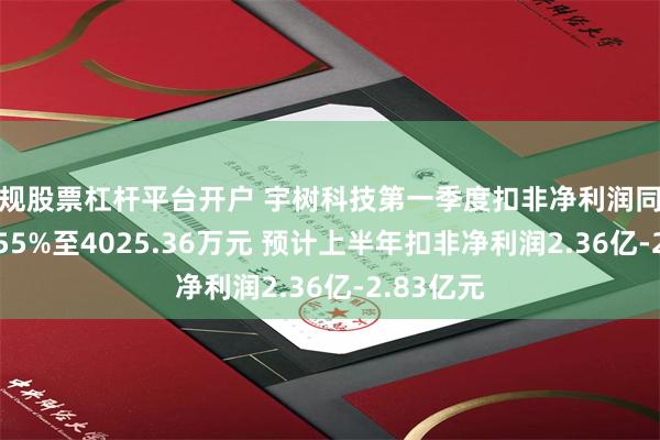 正规股票杠杆平台开户 宇树科技第一季度扣非净利润同比下降52.55%至4025.36万元 预计上半年扣非净利润2.36亿-2.83亿元