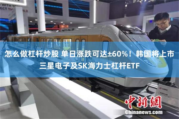 怎么做杠杆炒股 单日涨跌可达±60%！韩国将上市三星电子及SK海力士杠杆ETF