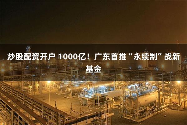 炒股配资开户 1000亿!广东首推“永续制”战新基金