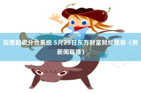 股票配资分仓系统 5月25日东方财富财经晚报（附新闻联播）