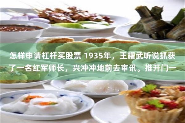 怎样申请杠杆买股票 1935年,王耀武听说抓获了一名红军师长,兴冲冲地前去审讯。推开门一