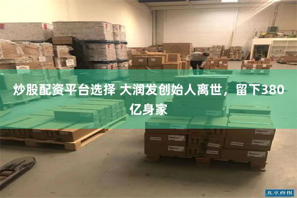 炒股配资平台选择 大润发创始人离世,留下380亿身家