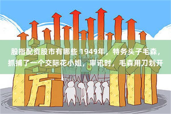 股指配资股市有哪些 1949年,特务头子毛森,抓捕了一个交际花小姐,审讯时,毛森用刀划开