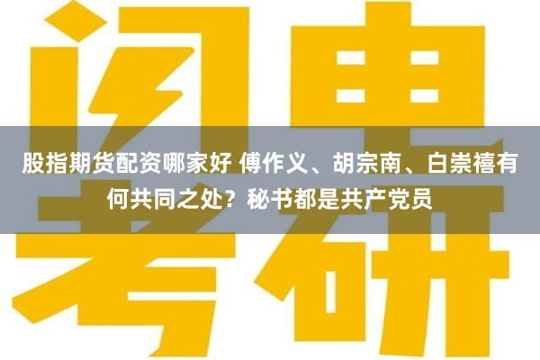 股指期货配资哪家好 傅作义、胡宗南、白崇禧有何共同之处？秘书都是共产党员