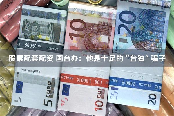 股票配套配资 国台办：他是十足的“台独”骗子