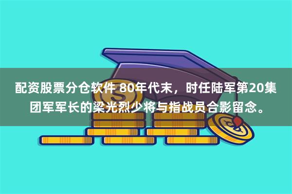 配资股票分仓软件 80年代末,时任陆军第20集团军军长的梁光烈少将与指战员合影留念。