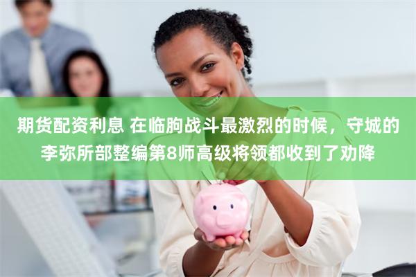 期货配资利息 在临朐战斗最激烈的时候，守城的李弥所部整编第8师高级将领都收到了劝降
