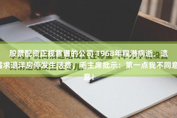 股票配资正规靠谱的公司 1968年程潜病逝，遗孀求退洋房停发生活费，毛主席批示：第一点我不同意！