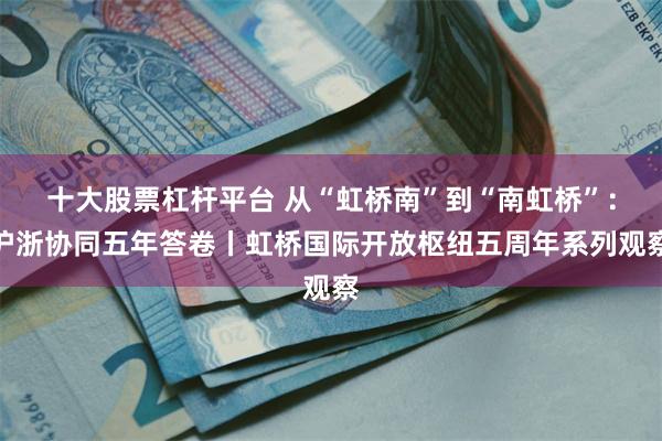 十大股票杠杆平台 从“虹桥南”到“南虹桥”：沪浙协同五年答卷丨虹桥国际开放枢纽五周年系列观察