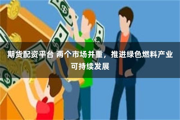 期货配资平台 两个市场并重，推进绿色燃料产业可持续发展