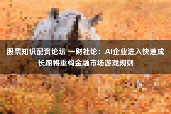 股票知识配资论坛 一财社论：AI企业进入快速成长期将重构金融市场游戏规则