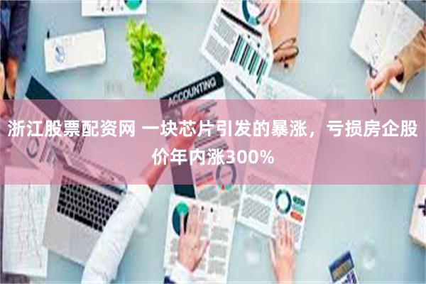 浙江股票配资网 一块芯片引发的暴涨，亏损房企股价年内涨300%