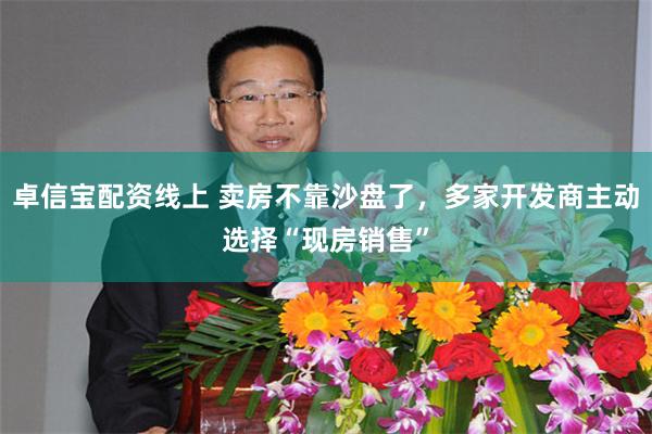 卓信宝配资线上 卖房不靠沙盘了，多家开发商主动选择“现房销售”