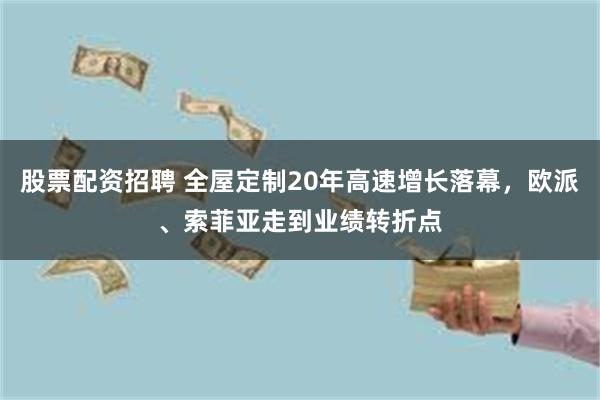 股票配资招聘 全屋定制20年高速增长落幕，欧派、索菲亚走到业绩转折点