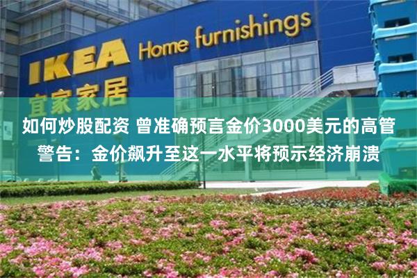 如何炒股配资 曾准确预言金价3000美元的高管警告:金价飙升至这一水平将预示经济崩溃