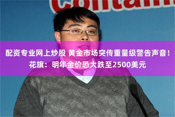 配资专业网上炒股 黄金市场突传重量级警告声音！花旗：明年金价恐大跌至2500美元