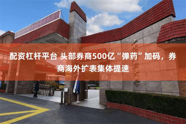 配资杠杆平台 头部券商500亿“弹药”加码，券商海外扩表集体提速