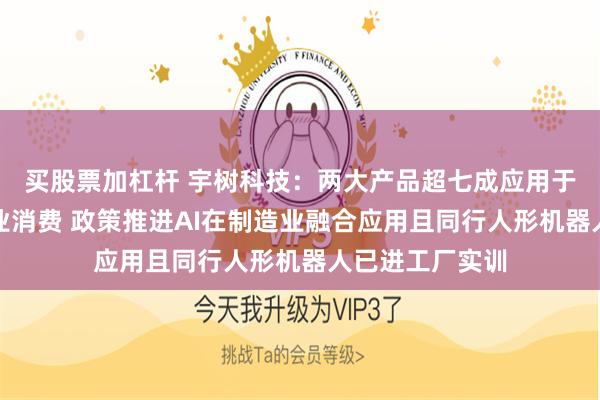 买股票加杠杆 宇树科技:两大产品超七成应用于科研教育及商业消费 政策推进AI在制造业融合应用且同行人形机器人已进工厂实训