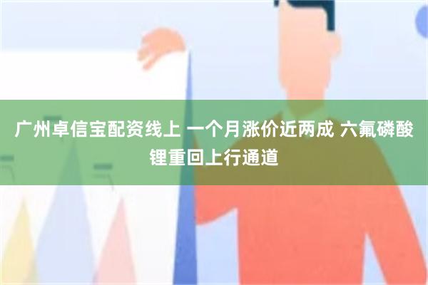 广州卓信宝配资线上 一个月涨价近两成 六氟磷酸锂重回上行通道
