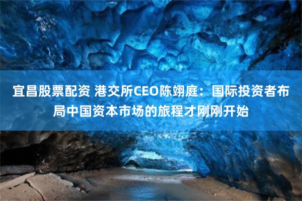宜昌股票配资 港交所CEO陈翊庭：国际投资者布局中国资本市场的旅程才刚刚开始