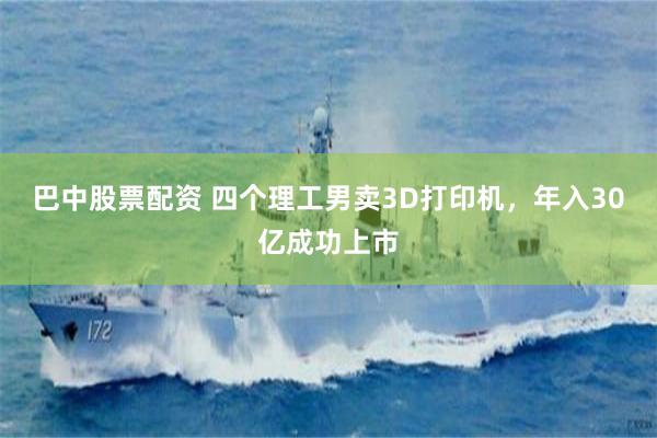 巴中股票配资 四个理工男卖3D打印机，年入30亿成功上市