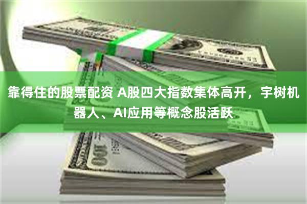 靠得住的股票配资 A股四大指数集体高开，宇树机器人、AI应用等概念股活跃