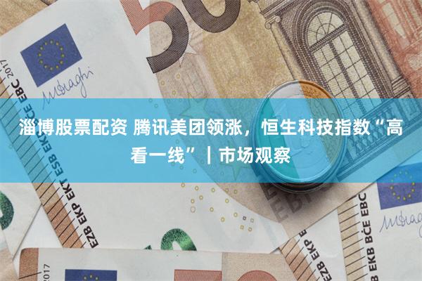淄博股票配资 腾讯美团领涨,恒生科技指数“高看一线”|市场观察