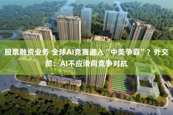 股票融资业务 全球AI竞赛进入“中美争霸”？外交部：AI不应滑向竞争对抗