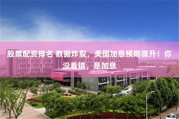 股票配资排名 数据炸裂，美国加息预期骤升！你没看错，是加息