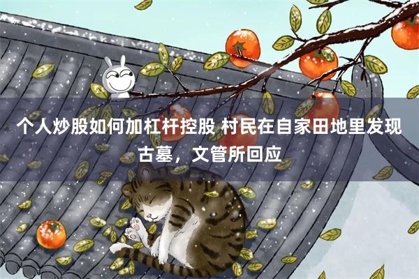 个人炒股如何加杠杆控股 村民在自家田地里发现古墓，文管所回应