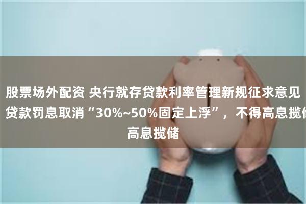 股票场外配资 央行就存贷款利率管理新规征求意见：贷款罚息取消“30%~50%固定上浮”，不得高息揽储