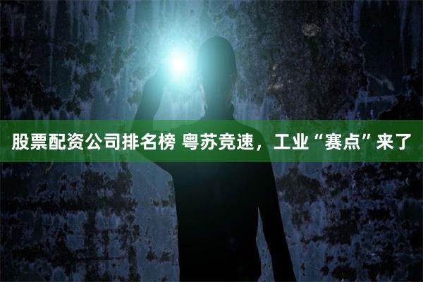 股票配资公司排名榜 粤苏竞速，工业“赛点”来了