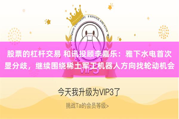 股票的杠杆交易 和讯投顾李嘉乐：雅下水电首次显分歧，继续围绕稀土军工机器人方向找轮动机会