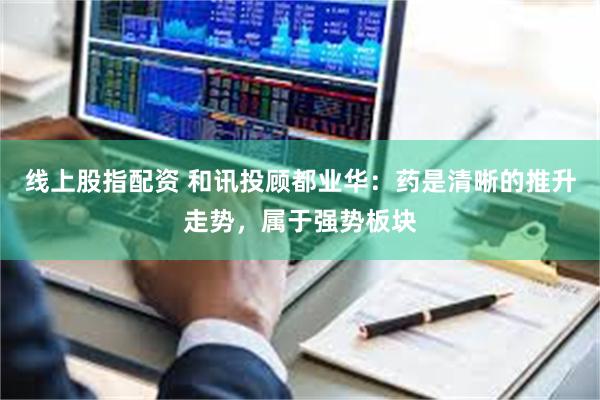 线上股指配资 和讯投顾都业华:药是清晰的推升走势,属于强势板块