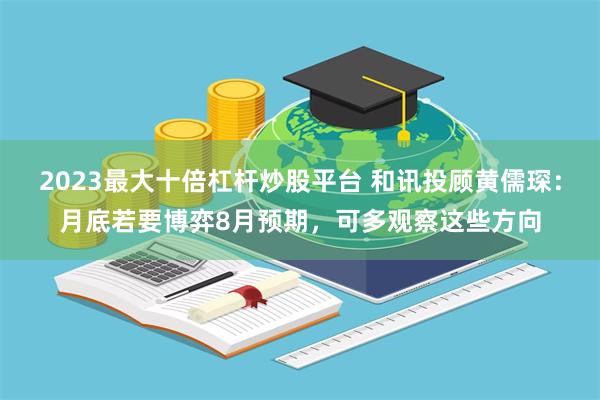 2023最大十倍杠杆炒股平台 和讯投顾黄儒琛：月底若要博弈8月预期，可多观察这些方向