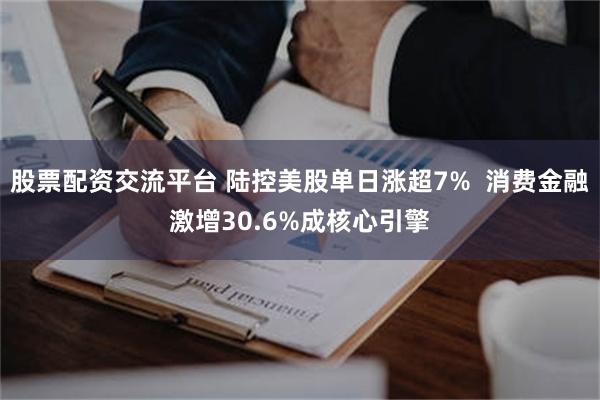 股票配资交流平台 陆控美股单日涨超7%  消费金融激增30.6%成核心引擎