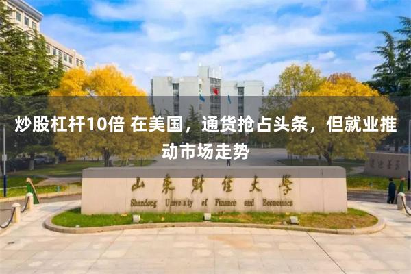 炒股杠杆10倍 在美国，通货抢占头条，但就业推动市场走势