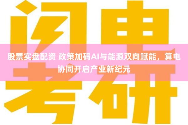 股票实盘配资 政策加码AI与能源双向赋能，算电协同开启产业新纪元