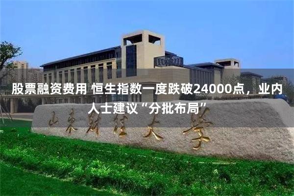 股票融资费用 恒生指数一度跌破24000点，业内人士建议“分批布局”