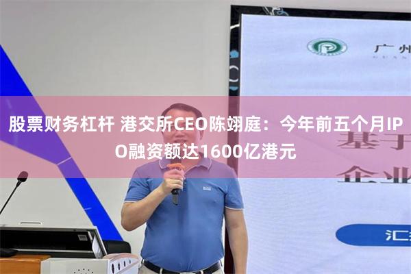 股票财务杠杆 港交所CEO陈翊庭：今年前五个月IPO融资额达1600亿港元