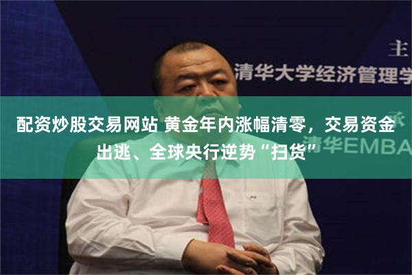 配资炒股交易网站 黄金年内涨幅清零，交易资金出逃、全球央行逆势“扫货”